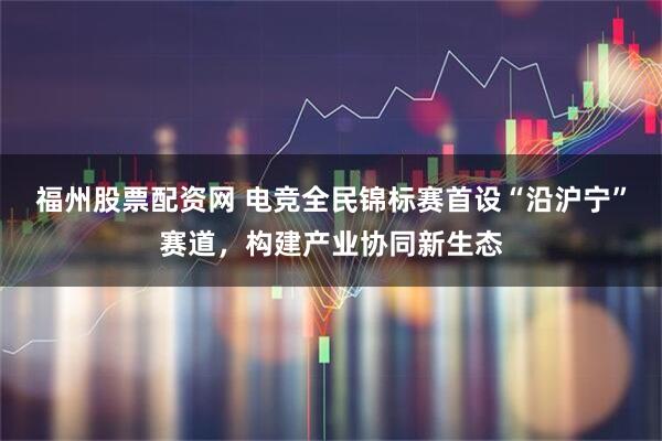 福州股票配资网 电竞全民锦标赛首设“沿沪宁”赛道，构建产业协同新生态