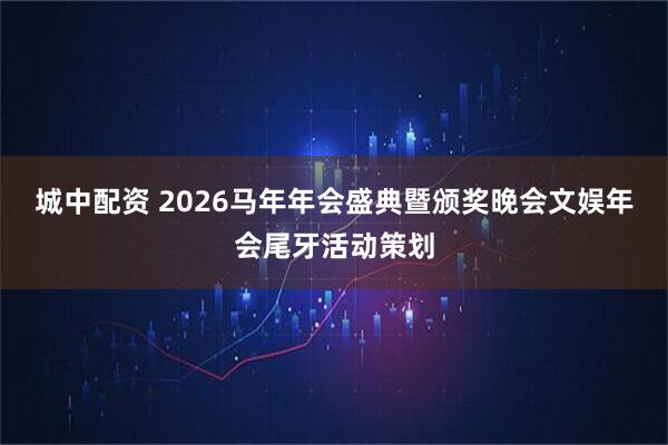 城中配资 2026马年年会盛典暨颁奖晚会文娱年会尾牙活动策划