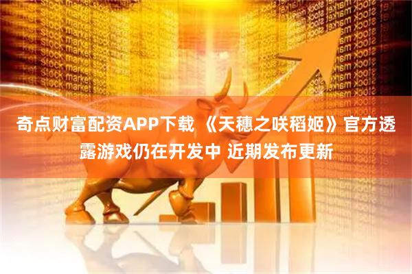 奇点财富配资APP下载 《天穗之咲稻姬》官方透露游戏仍在开发中 近期发布更新