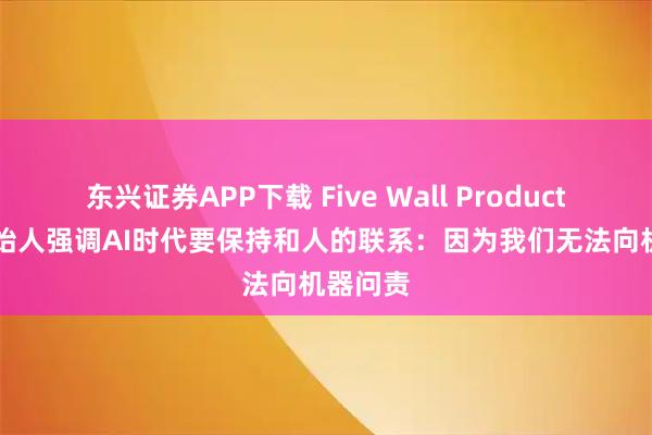 东兴证券APP下载 Five Wall Productions创始人强调AI时代要保持和人的联系:因为我们无法向机器问责