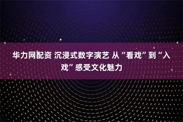 华力网配资 沉浸式数字演艺 从“看戏”到“入戏”感受文化魅力