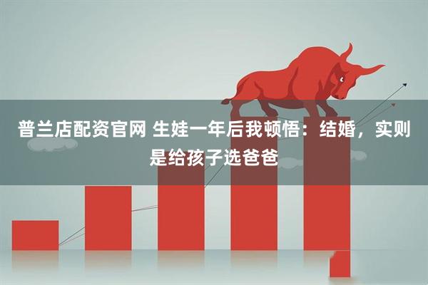 普兰店配资官网 生娃一年后我顿悟:结婚,实则是给孩子选爸爸