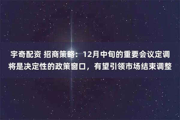 宇奇配资 招商策略：12月中旬的重要会议定调将是决定性的政策窗口，有望引领市场结束调整