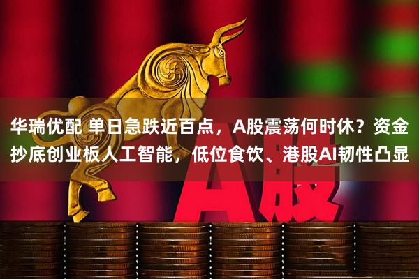 华瑞优配 单日急跌近百点，A股震荡何时休？资金抄底创业板人工智能，低位食饮、港股AI韧性凸显