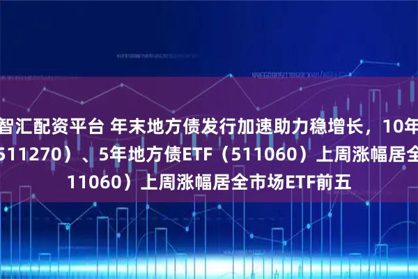 智汇配资平台 年末地方债发行加速助力稳增长，10年地方债ETF（511270）、5年地方债ETF（511060）上周涨幅居全市场ETF前五