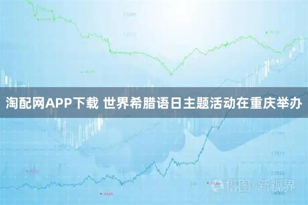 淘配网APP下载 世界希腊语日主题活动在重庆举办