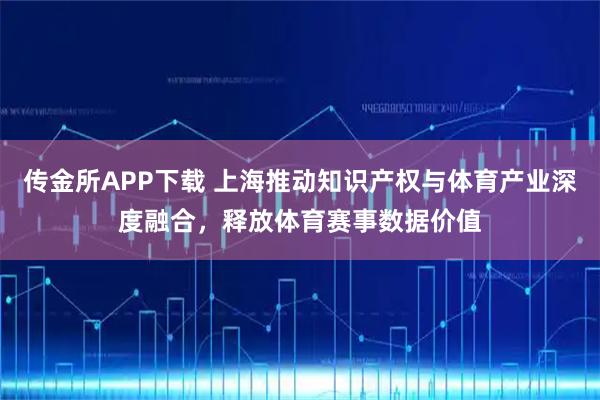 传金所APP下载 上海推动知识产权与体育产业深度融合，释放体育赛事数据价值
