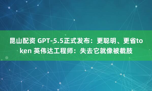昆山配资 GPT-5.5正式发布：更聪明、更省token 英伟达工程师：失去它就像被截肢