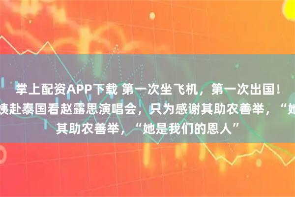 掌上配资APP下载 第一次坐飞机，第一次出国！四川6位农村阿姨赴泰国看赵露思演唱会，只为感谢其助农善举，“她是我们的恩人”