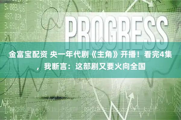 金富宝配资 央一年代剧《主角》开播！看完4集，我断言：这部剧又要火向全国
