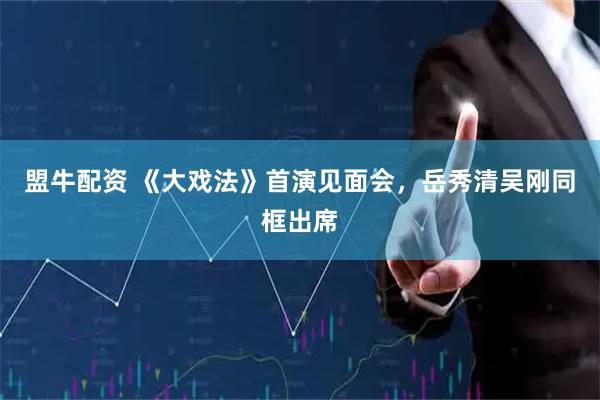 盟牛配资 《大戏法》首演见面会，岳秀清吴刚同框出席
