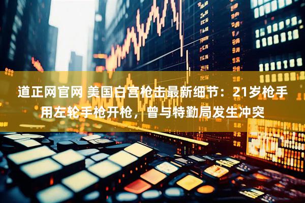 道正网官网 美国白宫枪击最新细节：21岁枪手用左轮手枪开枪，曾与特勤局发生冲突