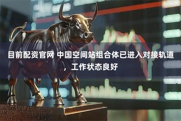 目前配资官网 中国空间站组合体已进入对接轨道，工作状态良好