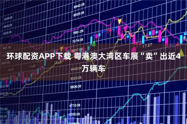 环球配资APP下载 粤港澳大湾区车展“卖”出近4万辆车
