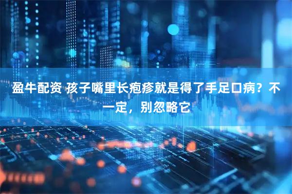 盈牛配资 孩子嘴里长疱疹就是得了手足口病？不一定，别忽略它