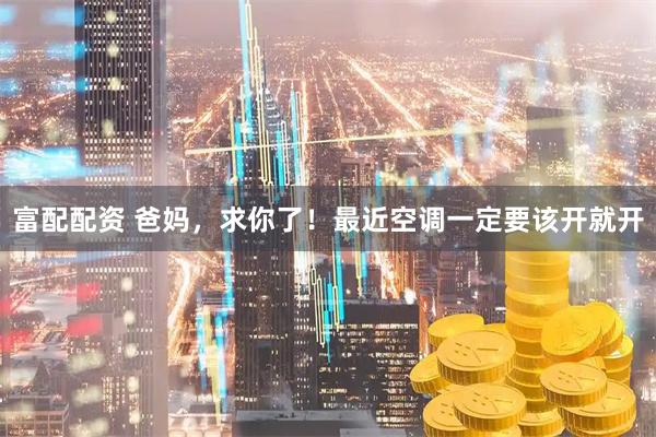 富配配资 爸妈,求你了!最近空调一定要该开就开
