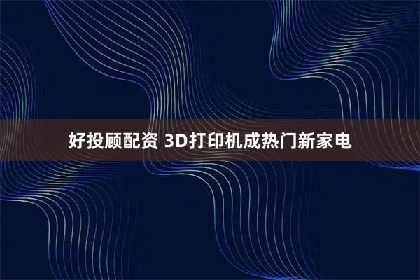 好投顾配资 3D打印机成热门新家电