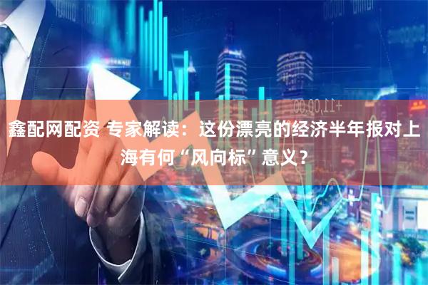 鑫配网配资 专家解读:这份漂亮的经济半年报对上海有何“风向标”意义?