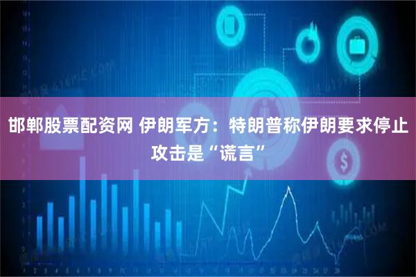 邯郸股票配资网 伊朗军方：特朗普称伊朗要求停止攻击是“谎言”