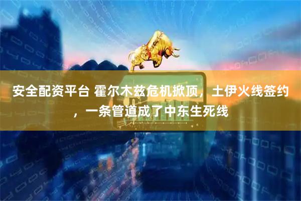 安全配资平台 霍尔木兹危机掀顶，土伊火线签约，一条管道成了中东生死线